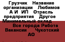 Грузчик › Название организации ­ Любимов А.И, ИП › Отрасль предприятия ­ Другое › Минимальный оклад ­ 38 000 - Все города Работа » Вакансии   . Чукотский АО